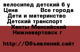 велосипед детский б/у › Цена ­ 3 000 - Все города Дети и материнство » Детский транспорт   . Ханты-Мансийский,Нижневартовск г.